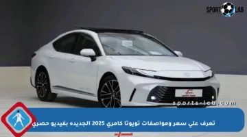 تعرف على سعر ومواصفات تويوتا كامري 2025 الجديدة بفيديو حصري